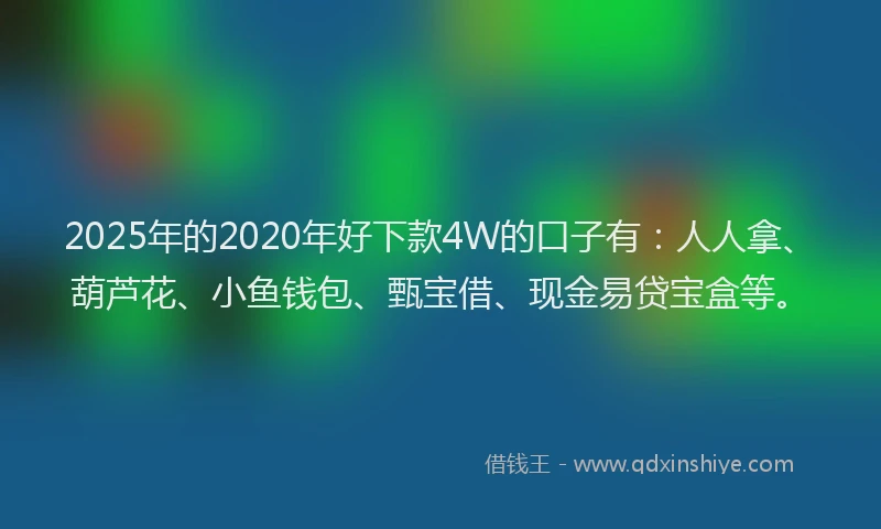 2025年的2020年好下款4W的口子有：人人拿、葫芦花、小鱼钱包、甄宝借、现金易贷宝盒等。