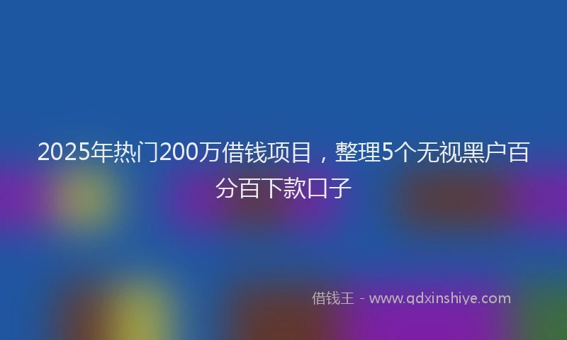 2025年热门200万借钱项目，整理5个无视黑户百分百下款口子
