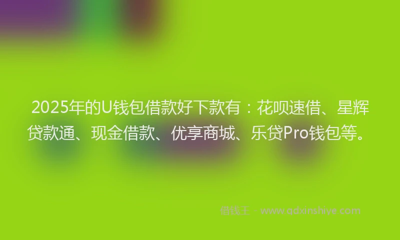 2025年的U钱包借款好下款有：花呗速借、星辉贷款通、现金借款、优享商城、乐贷Pro钱包等。