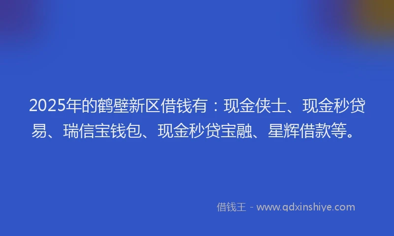 2025年的鹤壁新区借钱有：现金侠士、现金秒贷易、瑞信宝钱包、现金秒贷宝融、星辉借款等。