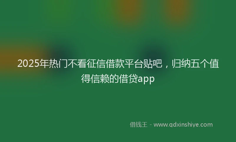 2025年热门不看征信借款平台贴吧，归纳五个值得信赖的借贷app