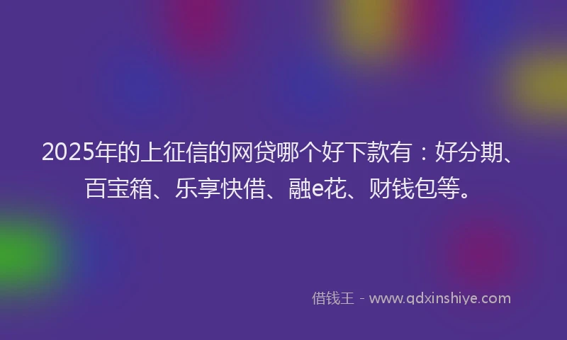 2025年的上征信的网贷哪个好下款有：好分期、百宝箱、乐享快借、融e花、财钱包等。