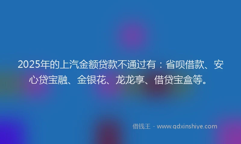 2025年的上汽金额贷款不通过有：省呗借款、安心贷宝融、金银花、龙龙享、借贷宝盒等。