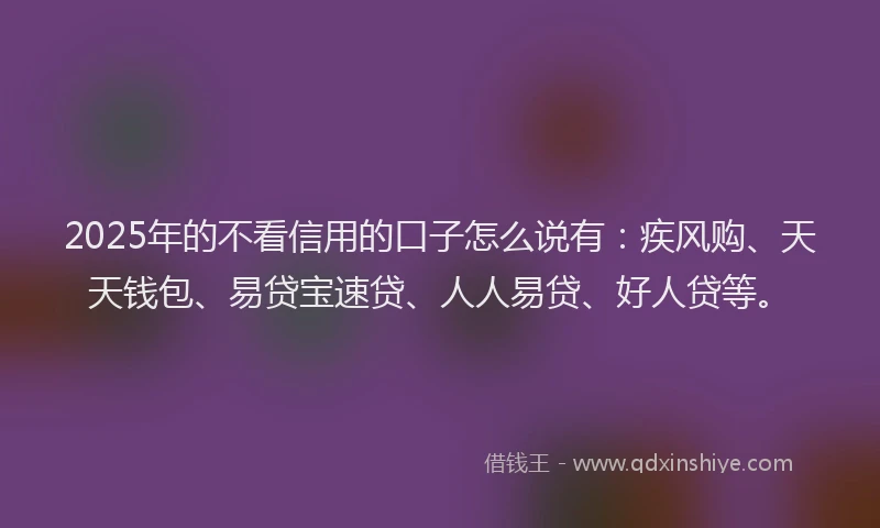 2025年的不看信用的口子怎么说有：疾风购、天天钱包、易贷宝速贷、人人易贷、好人贷等。