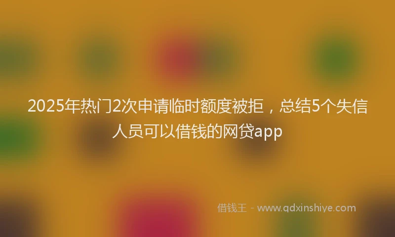 2025年热门2次申请临时额度被拒，总结5个失信人员可以借钱的网贷app