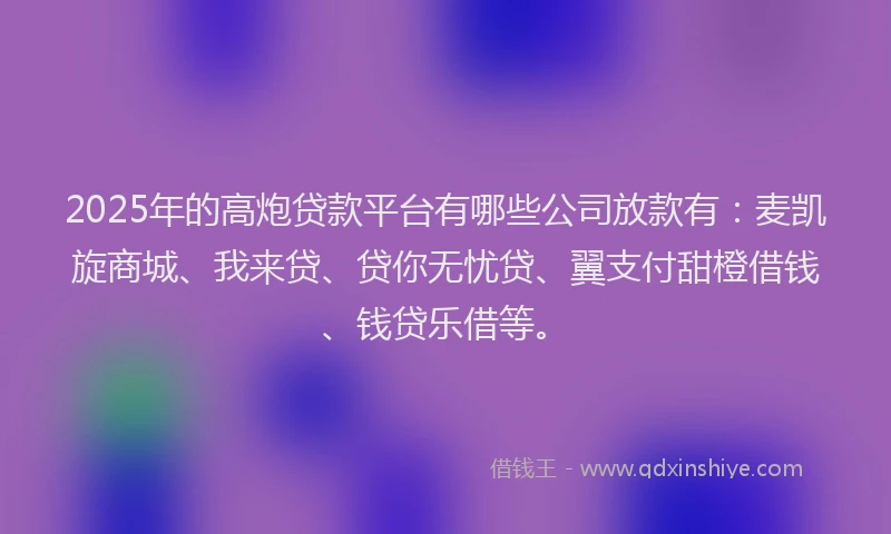 2025年的高炮贷款平台有哪些公司放款有：麦凯旋商城、我来贷、贷你无忧贷、翼支付甜橙借钱、钱贷乐借等。