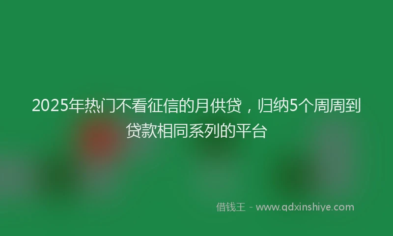 2025年热门不看征信的月供贷，归纳5个周周到贷款相同系列的平台