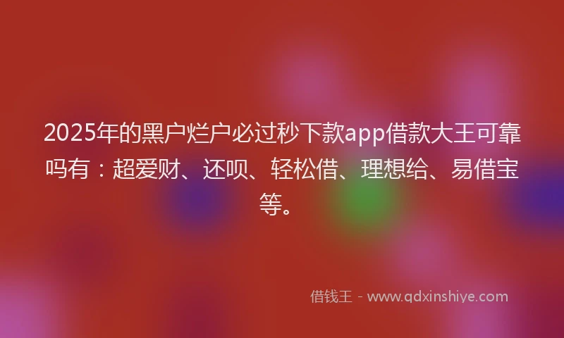2025年的黑户烂户必过秒下款app借款大王可靠吗有：超爱财、还呗、轻松借、理想给、易借宝等。