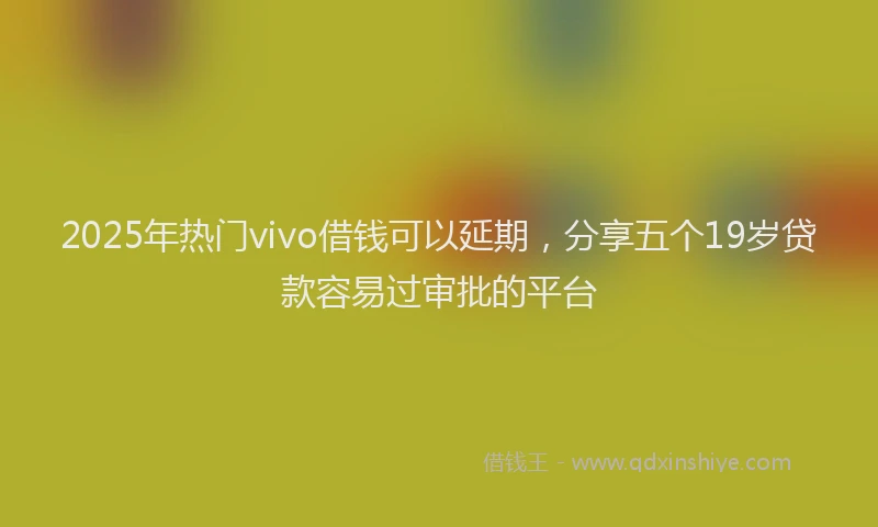 2025年热门vivo借钱可以延期,分享五个19岁贷款容易过审批的平台
