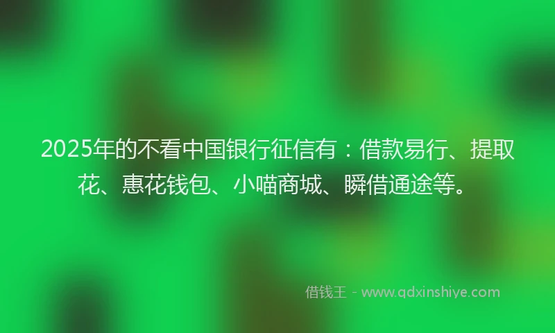 2025年的不看中国银行征信有：借款易行、提取花、惠花钱包、小喵商城、瞬借通途等。