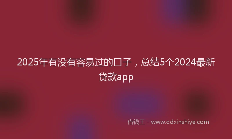 2025年有没有容易过的口子，总结5个2024最新贷款app