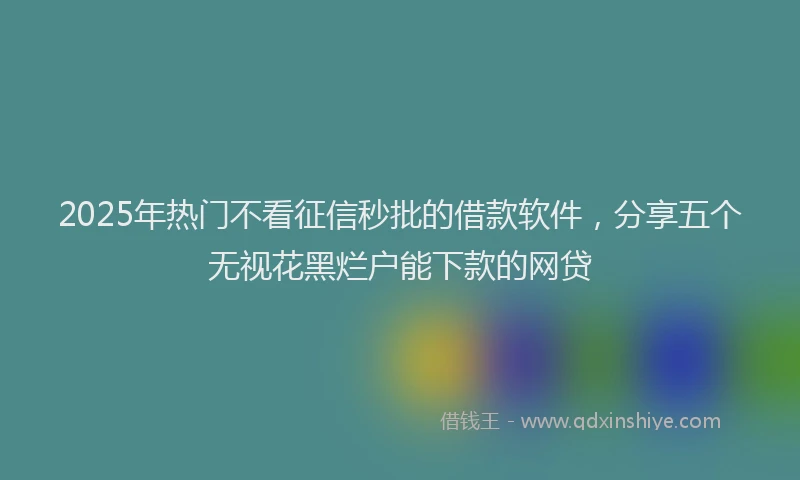 2025年热门不看征信秒批的借款软件，分享五个无视花黑烂户能下款的网贷
