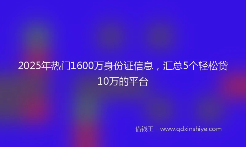 2025年热门1600万身份证信息，汇总5个轻松贷10万的平台