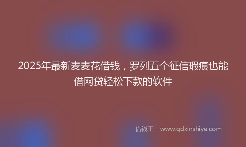 2025年最新麦麦花借钱，罗列五个征信瑕疵也能借网贷轻松下款的软件