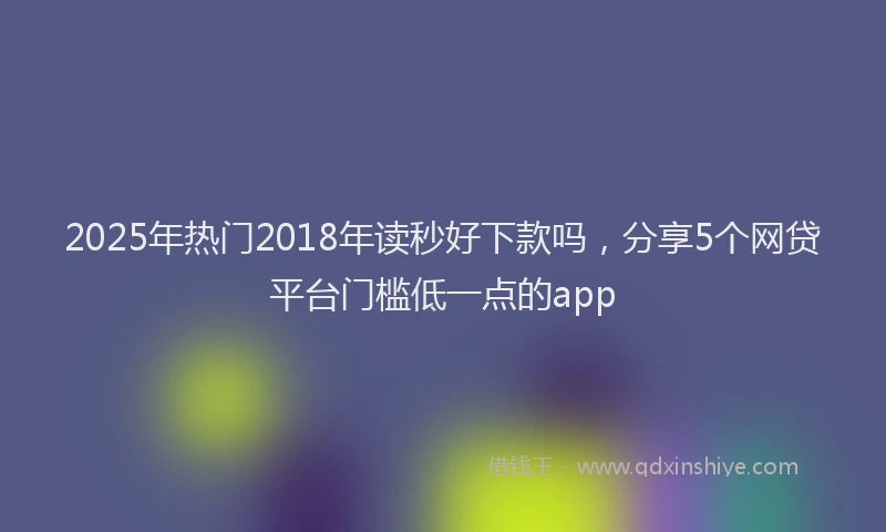 2025年热门2018年读秒好下款吗，分享5个网贷平台门槛低一点的app