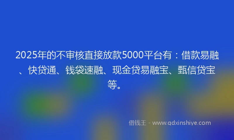 2025年的不审核直接放款5000平台有：借款易融、快贷通、钱袋速融、现金贷易融宝、甄信贷宝等。