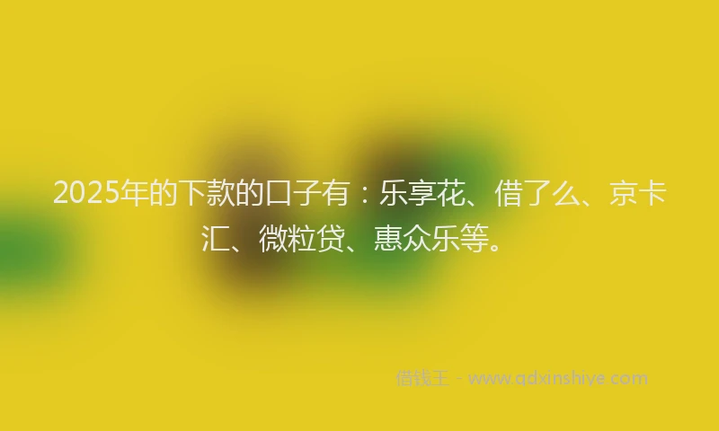 2025年的下款的口子有:乐享花、借了么、京卡汇、微粒贷、惠众乐等。