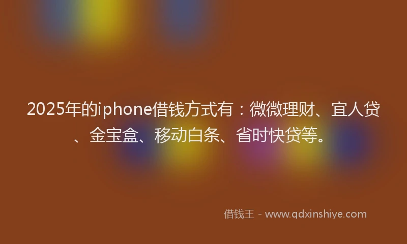 2025年的iphone借钱方式有:微微理财、宜人贷、金宝盒、移动白条、省时快贷等。