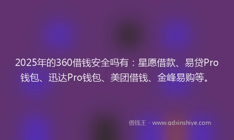 2025年的360借钱安全吗有：星愿借款、易贷Pro钱包、迅达Pro钱包、美团借钱、金峰易购等。