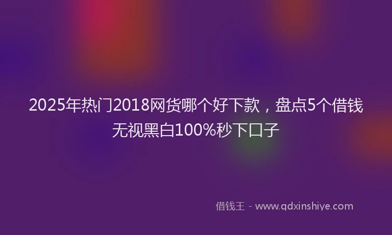 2025年热门2018网货哪个好下款，盘点5个借钱无视黑白100%秒下口子