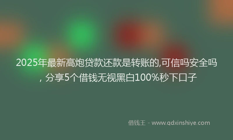 2025年最新高炮贷款还款是转账的,可信吗安全吗，分享5个借钱无视黑白100%秒下口子