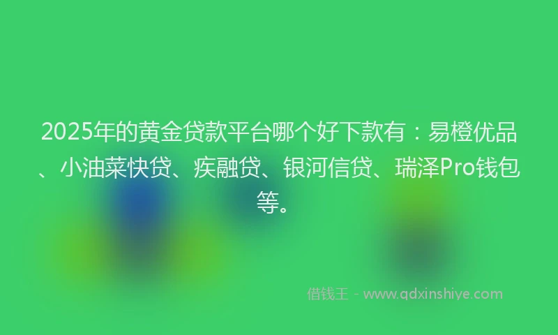 2025年的黄金贷款平台哪个好下款有：易橙优品、小油菜快贷、疾融贷、银河信贷、瑞泽Pro钱包等。