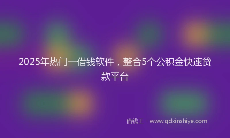 2025年热门一借钱软件，整合5个公积金快速贷款平台