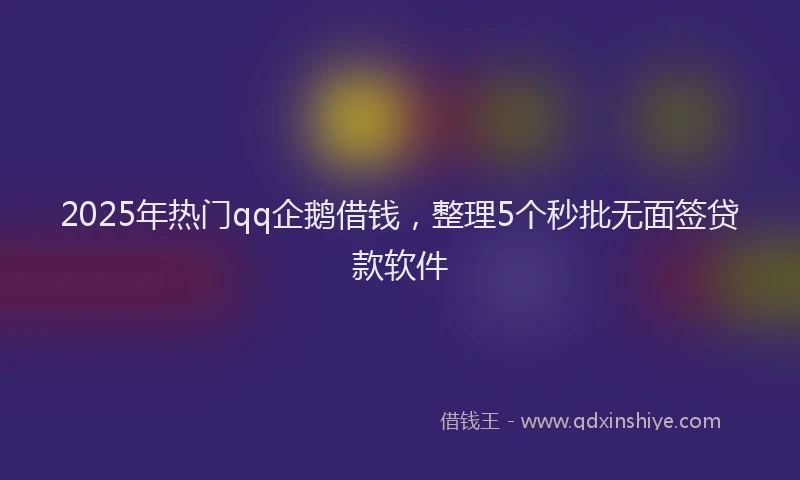 2025年热门qq企鹅借钱,整理5个秒批无面签贷款软件