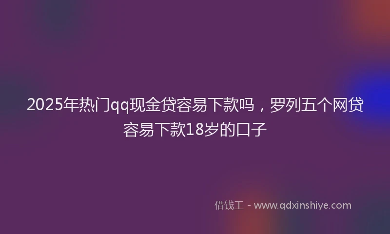 2025年热门qq现金贷容易下款吗，罗列五个网贷容易下款18岁的口子