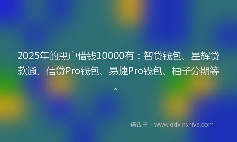 2025年的黑户借钱10000有：智贷钱包、星辉贷款通、信贷Pro钱包、易捷Pro钱包、柚子分期等。