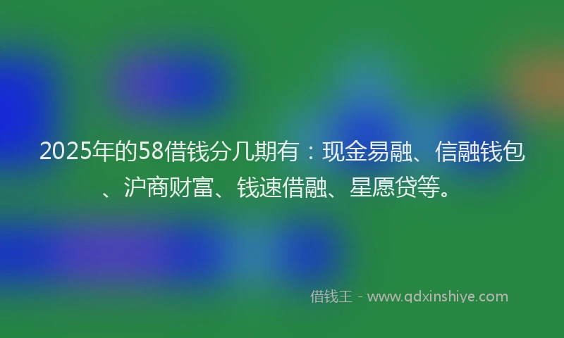 2025年的58借钱分几期有：现金易融、信融钱包、沪商财富、钱速借融、星愿贷等。