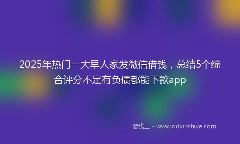 2025年热门一大早人家发微信借钱，总结5个综合评分不足有负债都能下款app