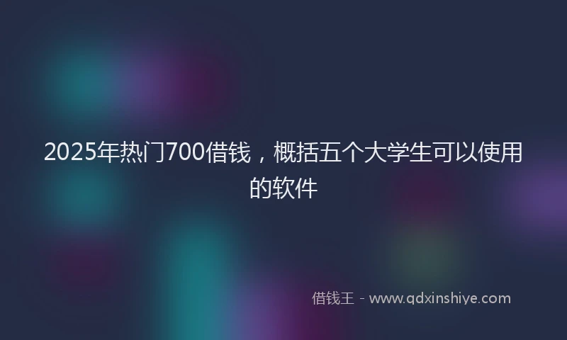 2025年热门700借钱，概括五个大学生可以使用的软件