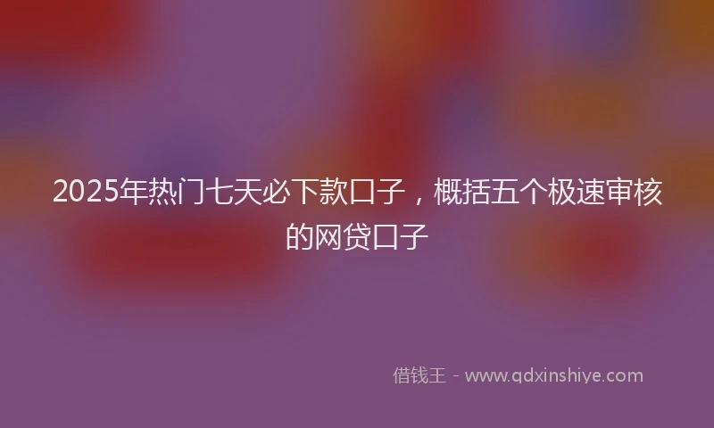 2025年热门七天必下款口子，概括五个极速审核的网贷口子