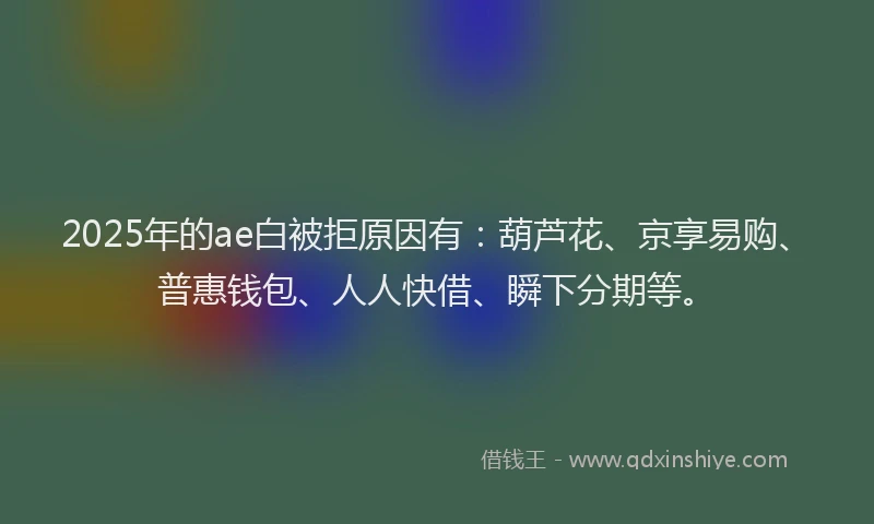 2025年的ae白被拒原因有：葫芦花、京享易购、普惠钱包、人人快借、瞬下分期等。