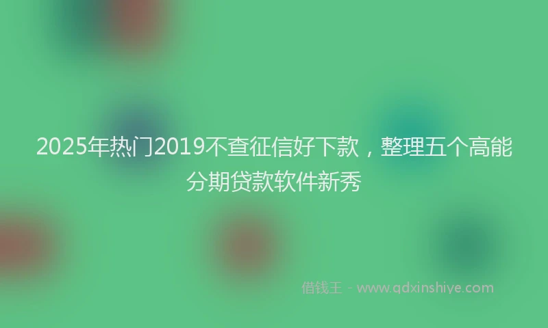 2025年热门2019不查征信好下款，整理五个高能分期贷款软件新秀