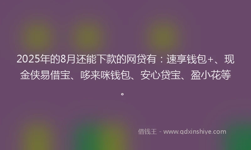 2025年的8月还能下款的网贷有：速享钱包+、现金侠易借宝、哆来咪钱包、安心贷宝、盈小花等。