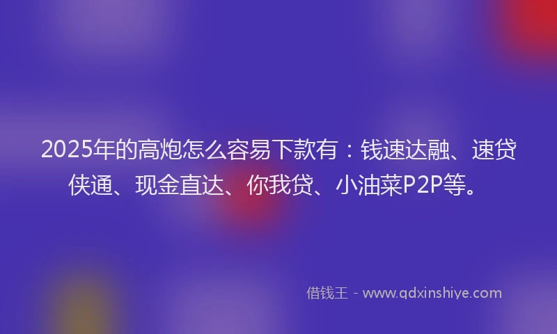 2025年的高炮怎么容易下款有：钱速达融、速贷侠通、现金直达、你我贷、小油菜P2P等。