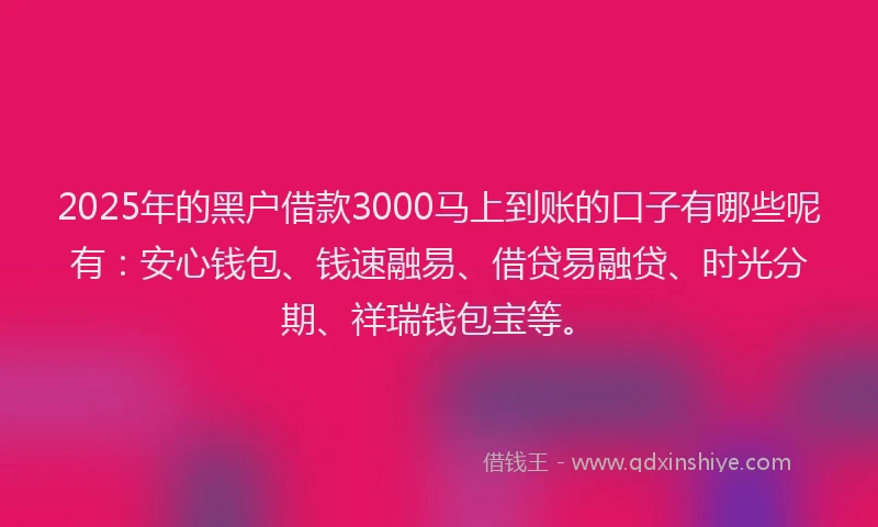 2025年的黑户借款3000马上到账的口子有哪些呢有：安心钱包、钱速融易、借贷易融贷、时光分期、祥瑞钱包宝等。
