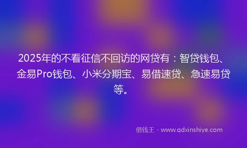2025年的不看征信不回访的网贷有：智贷钱包、金易Pro钱包、小米分期宝、易借速贷、急速易贷等。