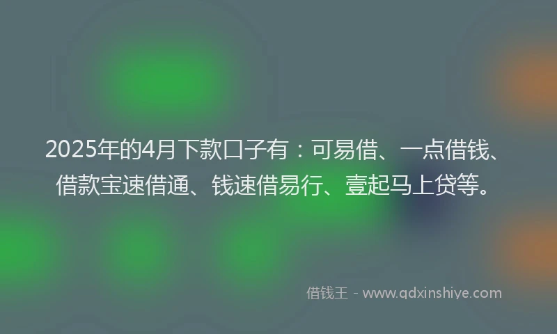 2025年的4月下款口子有：可易借、一点借钱、借款宝速借通、钱速借易行、壹起马上贷等。