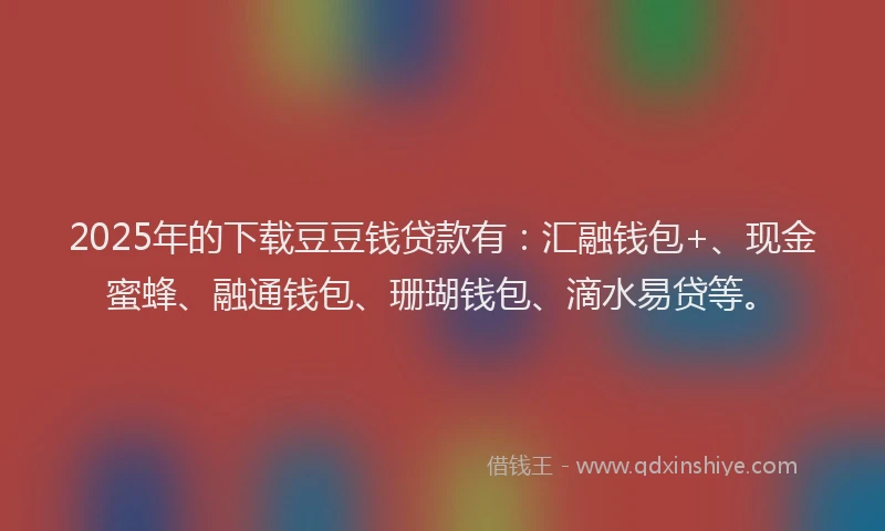 2025年的下载豆豆钱贷款有：汇融钱包+、现金蜜蜂、融通钱包、珊瑚钱包、滴水易贷等。
