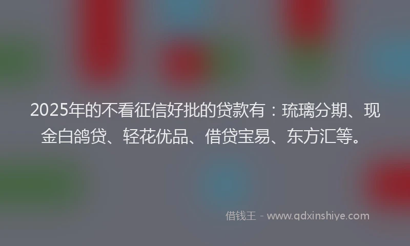 2025年的不看征信好批的贷款有：琉璃分期、现金白鸽贷、轻花优品、借贷宝易、东方汇等。