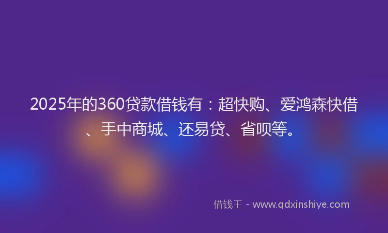 2025年的360贷款借钱有：超快购、爱鸿森快借、手中商城、还易贷、省呗等。