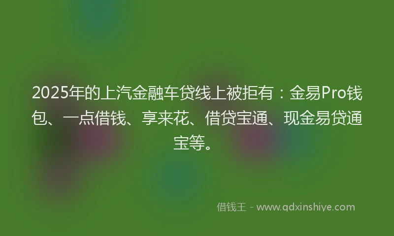 2025年的上汽金融车贷线上被拒有：金易Pro钱包、一点借钱、享来花、借贷宝通、现金易贷通宝等。