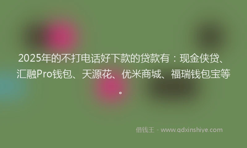 2025年的不打电话好下款的贷款有：现金侠贷、汇融Pro钱包、天源花、优米商城、福瑞钱包宝等。