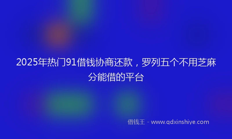 2025年热门91借钱协商还款，罗列五个不用芝麻分能借的平台