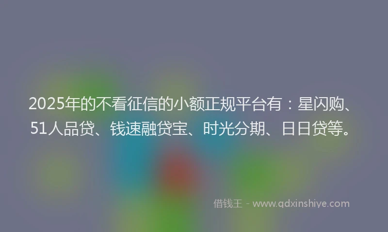 2025年的不看征信的小额正规平台有：星闪购、51人品贷、钱速融贷宝、时光分期、日日贷等。