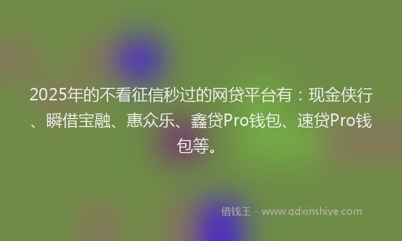 2025年的不看征信秒过的网贷平台有：现金侠行、瞬借宝融、惠众乐、鑫贷Pro钱包、速贷Pro钱包等。