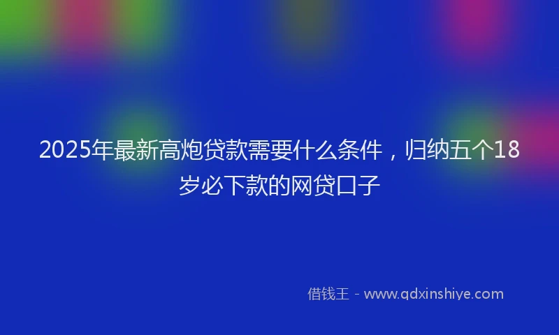 2025年最新高炮贷款需要什么条件，归纳五个18岁必下款的网贷口子